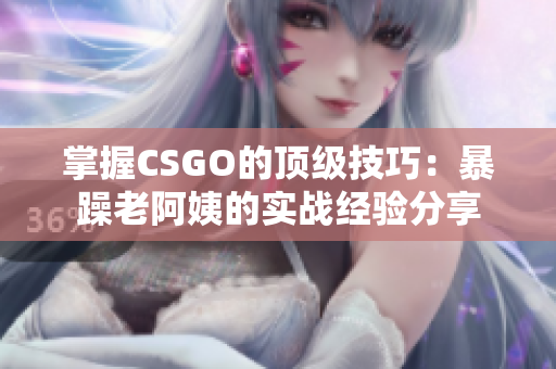 掌握CSGO的顶级技巧：暴躁老阿姨的实战经验分享