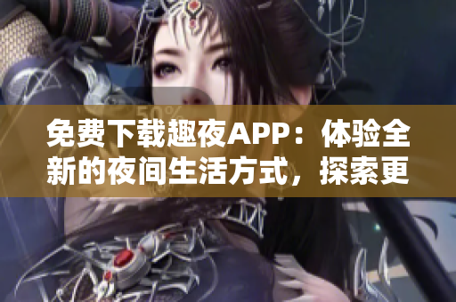 免费下载趣夜APP：体验全新的夜间生活方式，探索更多夜间休闲和娱乐活动。