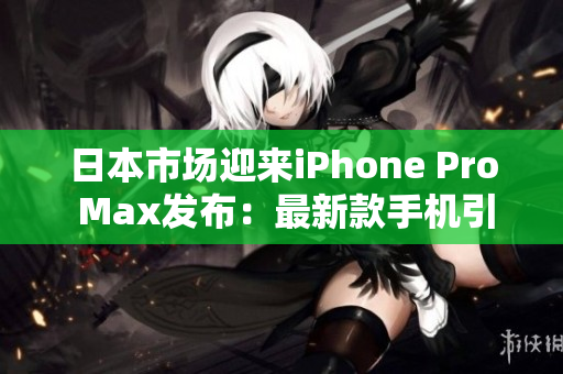 日本市场迎来iPhone Pro Max发布：最新款手机引发热议