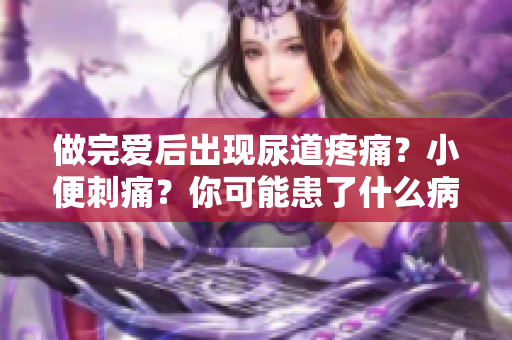 做完爱后出现尿道疼痛？小便刺痛？你可能患了什么病？