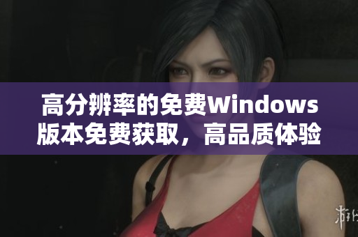 高分辨率的免费Windows版本免费获取，高品质体验