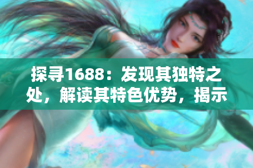 探寻1688：发现其独特之处，解读其特色优势，揭示隐藏商机