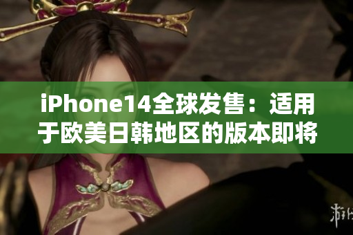 iPhone14全球发售：适用于欧美日韩地区的版本即将问世