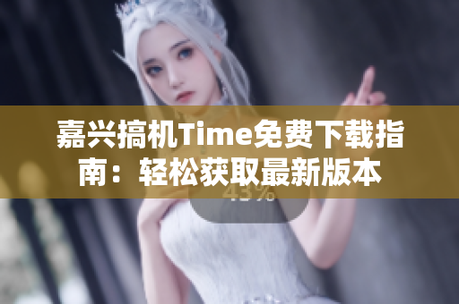 嘉兴搞机Time免费下载指南：轻松获取最新版本