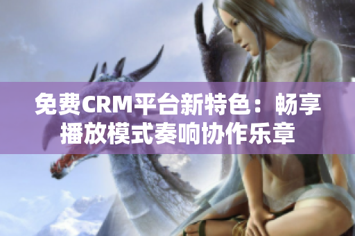 免费CRM平台新特色：畅享播放模式奏响协作乐章