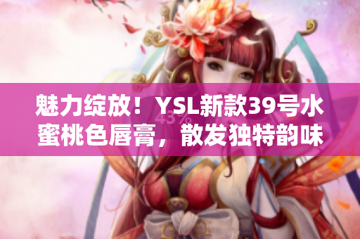 魅力绽放！YSL新款39号水蜜桃色唇膏，散发独特韵味，诠释自信迷人