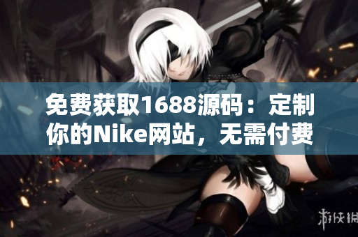 免费获取1688源码：定制你的Nike网站，无需付费！享受独特的运动品牌体验！