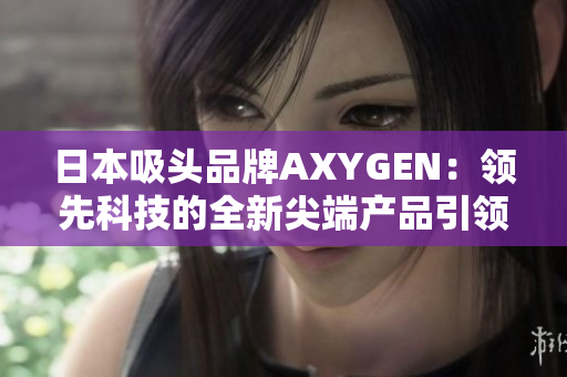 日本吸头品牌AXYGEN：领先科技的全新尖端产品引领市场潮流