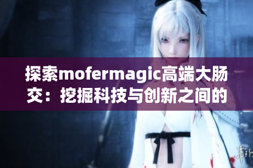 探索mofermagic高端大肠交：挖掘科技与创新之间的奇妙融合