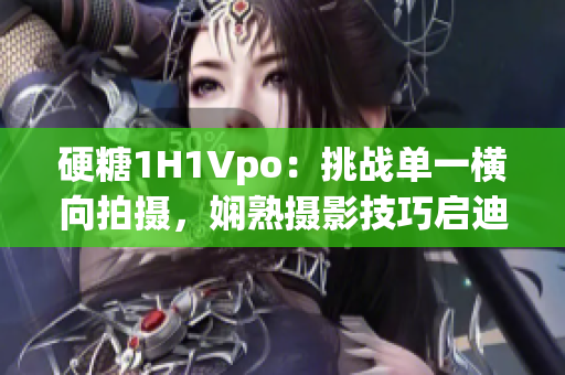 硬糖1H1Vpo：挑战单一横向拍摄，娴熟摄影技巧启迪。