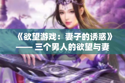 《欲望游戏：妻子的诱惑》—— 三个男人的欲望与妻子的挑逗