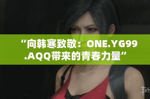 “向韩寒致敬：ONE.YG99.AQQ带来的青春力量”