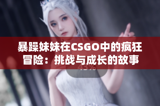 暴躁妹妹在CSGO中的疯狂冒险：挑战与成长的故事