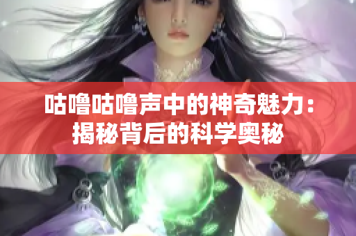 咕噜咕噜声中的神奇魅力：揭秘背后的科学奥秘