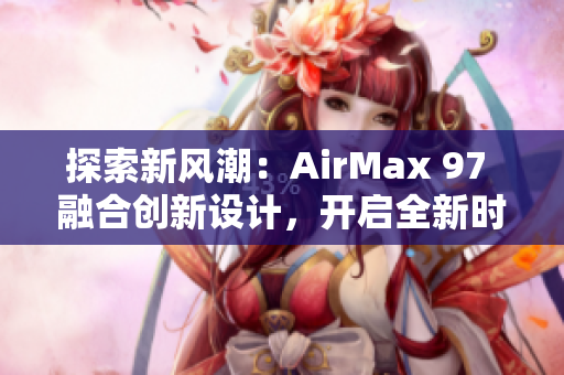 探索新风潮：AirMax 97 融合创新设计，开启全新时尚风潮