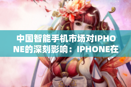 中国智能手机市场对IPHONE的深刻影响：IPHONE在中国市场的发展与变革