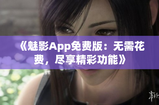 《魅影App免费版：无需花费，尽享精彩功能》