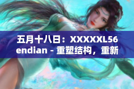 五月十八日：XXXXXL56endian - 重塑结构，重新定义未来