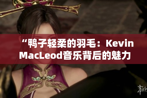 “鸭子轻柔的羽毛：Kevin MacLeod音乐背后的魅力”