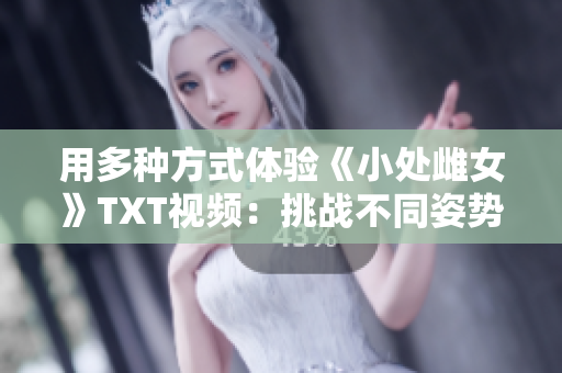 用多种方式体验《小处雌女》TXT视频：挑战不同姿势，探索乐趣无穷