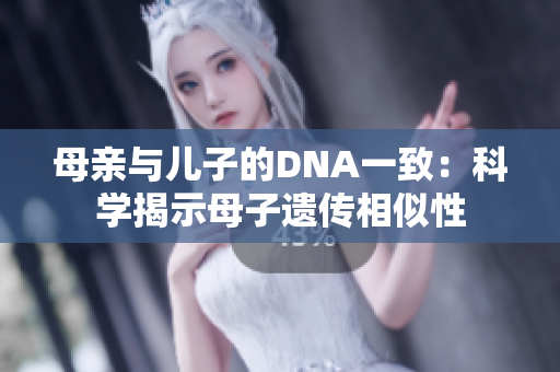 母亲与儿子的DNA一致：科学揭示母子遗传相似性