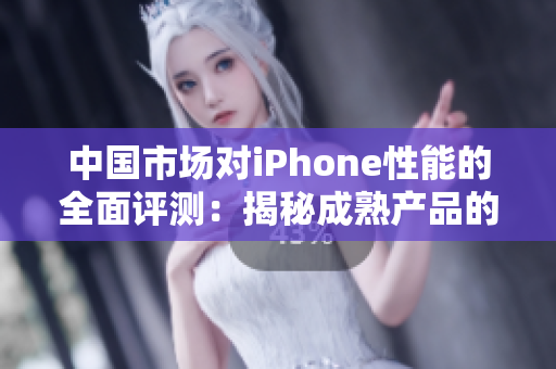 中国市场对iPhone性能的全面评测：揭秘成熟产品的表现