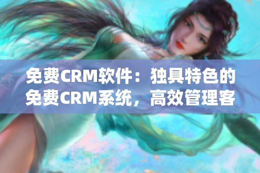 免费CRM软件：独具特色的免费CRM系统，高效管理客户资源