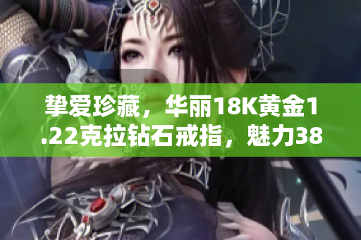 挚爱珍藏，华丽18K黄金1.22克拉钻石戒指，魅力38，尽显高贵典雅