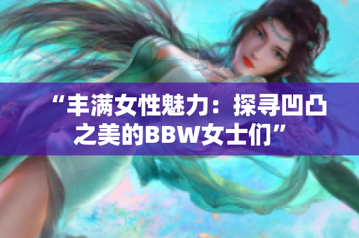 “丰满女性魅力：探寻凹凸之美的BBW女士们”