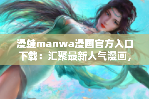 漫蛙manwa漫画官方入口下载：汇聚最新人气漫画，轻松畅读无广告