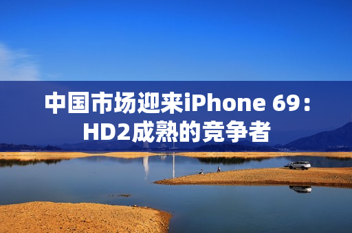 中国市场迎来iPhone 69：HD2成熟的竞争者