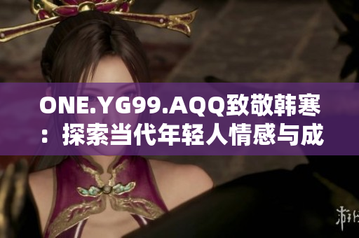 ONE.YG99.AQQ致敬韩寒：探索当代年轻人情感与成长的故事与启示