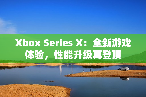 Xbox Series X：全新游戏体验，性能升级再登顶