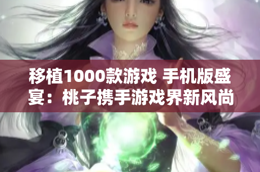 移植1000款游戏 手机版盛宴：桃子携手游戏界新风尚