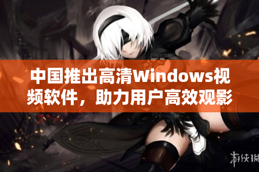 中国推出高清Windows视频软件，助力用户高效观影