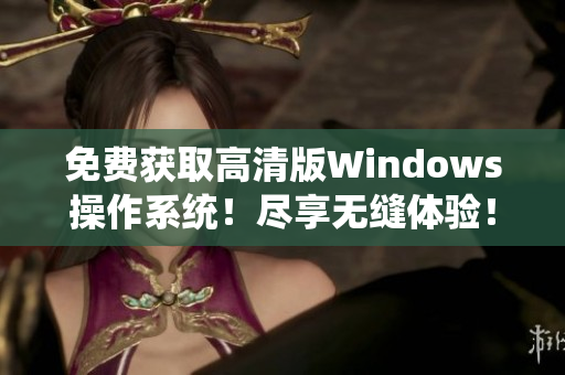 免费获取高清版Windows操作系统！尽享无缝体验！