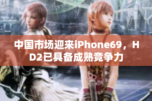 中国市场迎来iPhone69，HD2已具备成熟竞争力