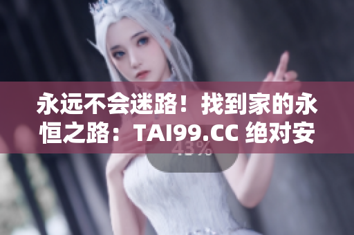 永远不会迷路！找到家的永恒之路：TAI99.CC 绝对安全可靠