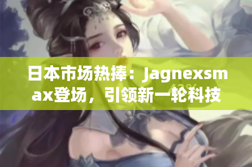 日本市场热捧：Jagnexsmax登场，引领新一轮科技革命