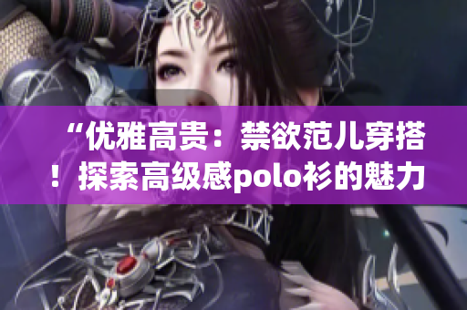 “优雅高贵：禁欲范儿穿搭！探索高级感polo衫的魅力！”