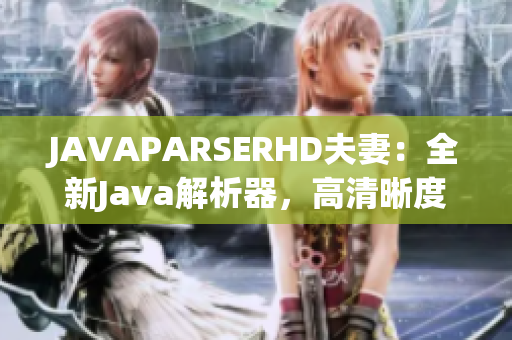 JAVAPARSERHD夫妻：全新Java解析器，高清晰度编程体验