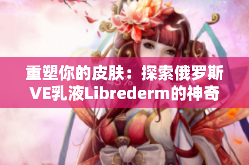 重塑你的皮肤：探索俄罗斯VE乳液Librederm的神奇功效