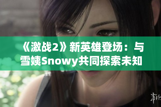 《激战2》新英雄登场：与雪姨Snowy共同探索未知世界