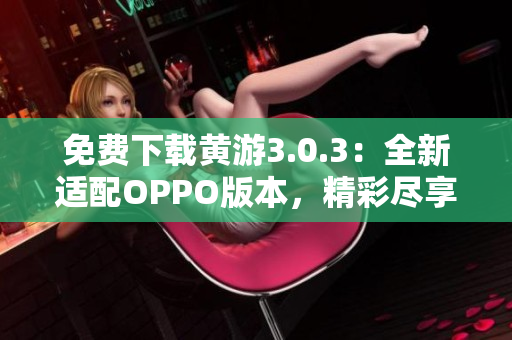 免费下载黄游3.0.3：全新适配OPPO版本，精彩尽享