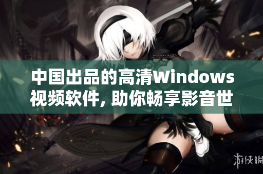 中国出品的高清Windows视频软件, 助你畅享影音世界