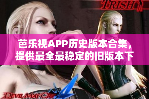 芭乐视APP历史版本合集，提供最全最稳定的旧版本下载列表