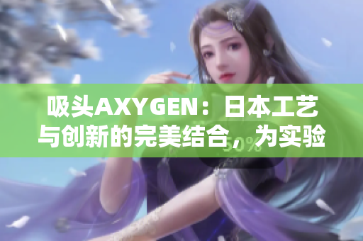 吸头AXYGEN：日本工艺与创新的完美结合，为实验室提供卓越的性能和可靠性