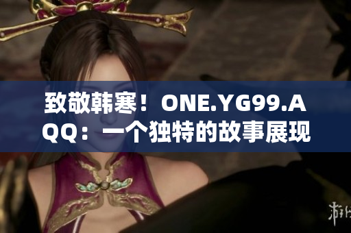 致敬韩寒！ONE.YG99.AQQ：一个独特的故事展现