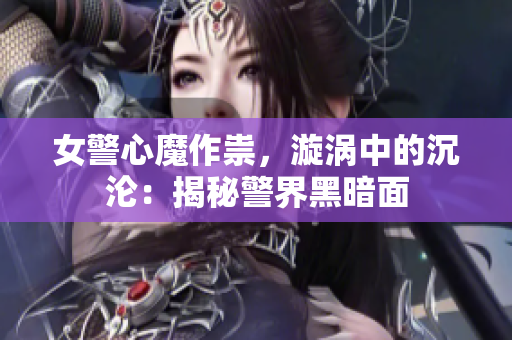 女警心魔作祟，漩涡中的沉沦：揭秘警界黑暗面