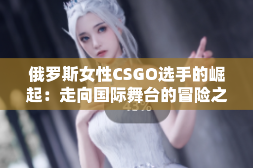 俄罗斯女性CSGO选手的崛起：走向国际舞台的冒险之路